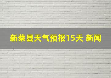 新蔡县天气预报15天 新闻